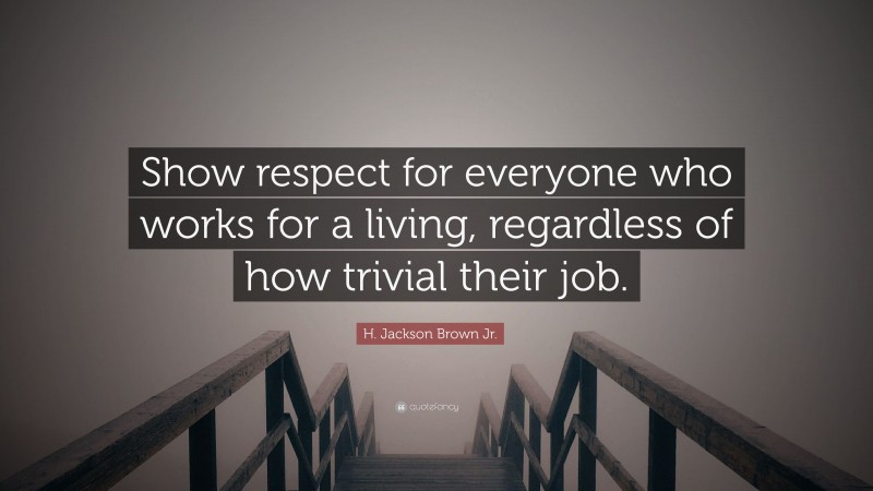 H. Jackson Brown Jr. Quote: “Show respect for everyone who works for a living, regardless of how trivial their job.”