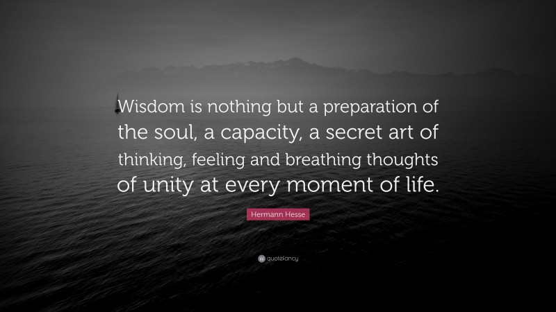 Hermann Hesse Quote: “Wisdom is nothing but a preparation of the soul, a capacity, a secret art of thinking, feeling and breathing thoughts of unity at every moment of life.”