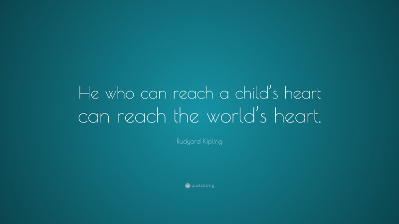 Rudyard Kipling Quote: “He who can reach a child’s heart can reach the world’s heart.”