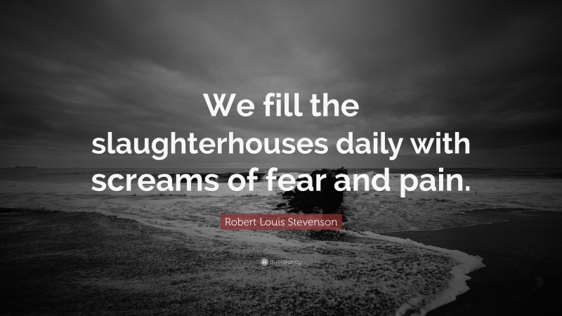 Robert Louis Stevenson Quote: “We fill the slaughterhouses daily with screams of fear and pain.”