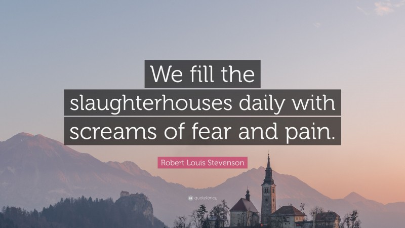 Robert Louis Stevenson Quote: “We fill the slaughterhouses daily with screams of fear and pain.”