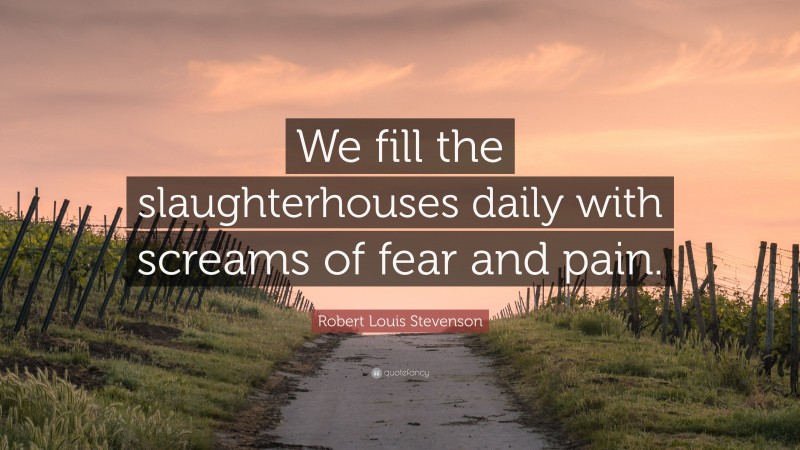 Robert Louis Stevenson Quote: “We fill the slaughterhouses daily with screams of fear and pain.”