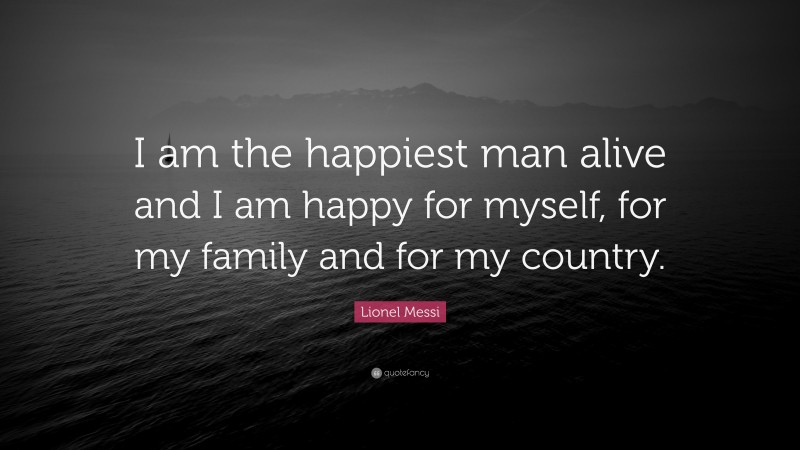 Lionel Messi Quote: “I am the happiest man alive and I am happy for myself, for my family and for my country.”