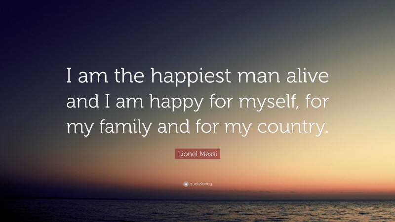 Lionel Messi Quote: “I am the happiest man alive and I am happy for myself, for my family and for my country.”