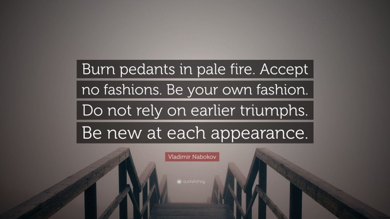 Vladimir Nabokov Quote: “Burn pedants in pale fire. Accept no fashions. Be your own fashion. Do not rely on earlier triumphs. Be new at each appearance.”