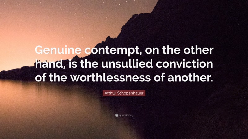 Arthur Schopenhauer Quote: “Genuine contempt, on the other hand, is the unsullied conviction of the worthlessness of another.”