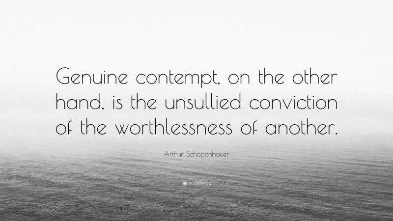 Arthur Schopenhauer Quote: “Genuine contempt, on the other hand, is the unsullied conviction of the worthlessness of another.”