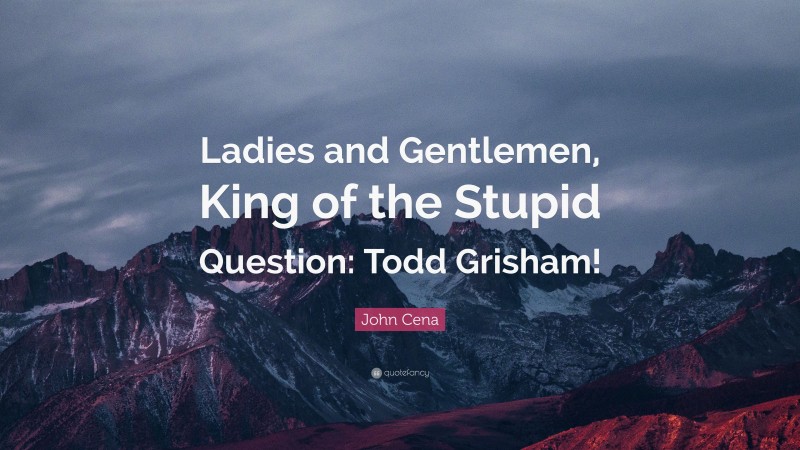 John Cena Quote: “Ladies and Gentlemen, King of the Stupid Question: Todd Grisham!”
