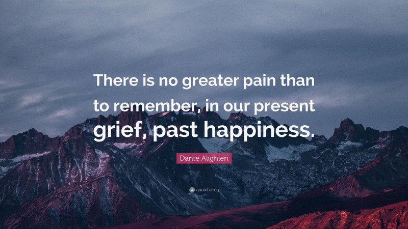 Dante Alighieri Quote: “There is no greater pain than to remember, in our present grief, past happiness.”
