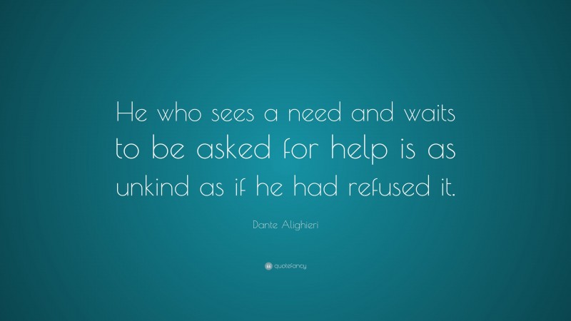 Dante Alighieri Quote: “He who sees a need and waits to be asked for help is as unkind as if he had refused it.”