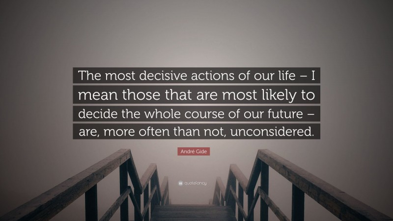 André Gide Quote: “The most decisive actions of our life – I mean those that are most likely to decide the whole course of our future – are, more often than not, unconsidered.”