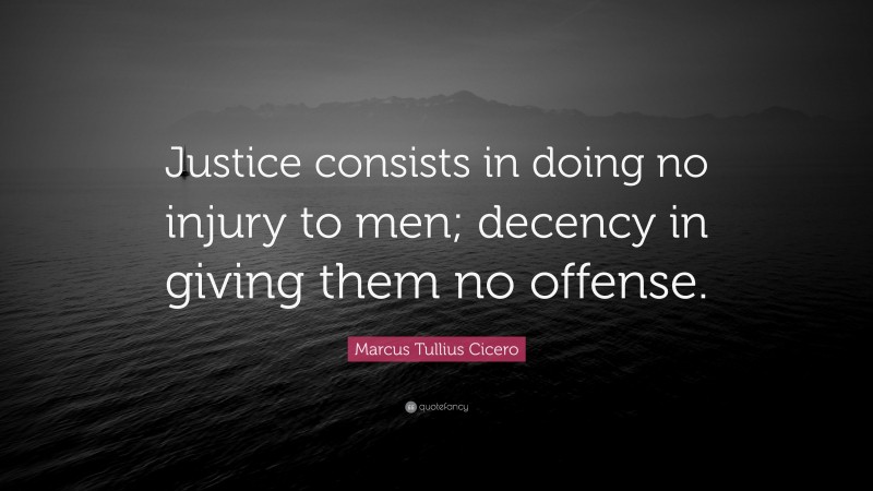 Marcus Tullius Cicero Quote: “Justice consists in doing no injury to men; decency in giving them no offense.”