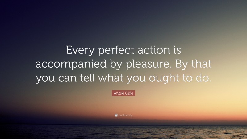 André Gide Quote: “Every perfect action is accompanied by pleasure. By that you can tell what you ought to do.”