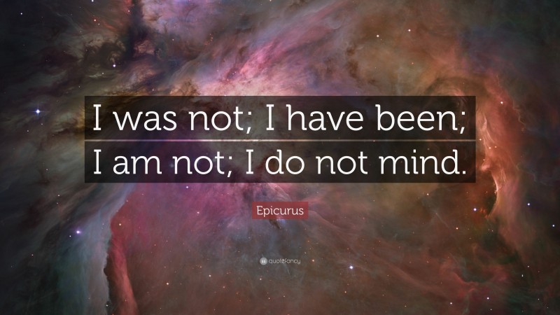 Epicurus Quote: “I was not; I have been; I am not; I do not mind.”