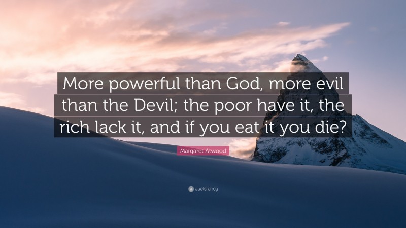 Margaret Atwood Quote: “More powerful than God, more evil than the Devil; the poor have it, the rich lack it, and if you eat it you die?”