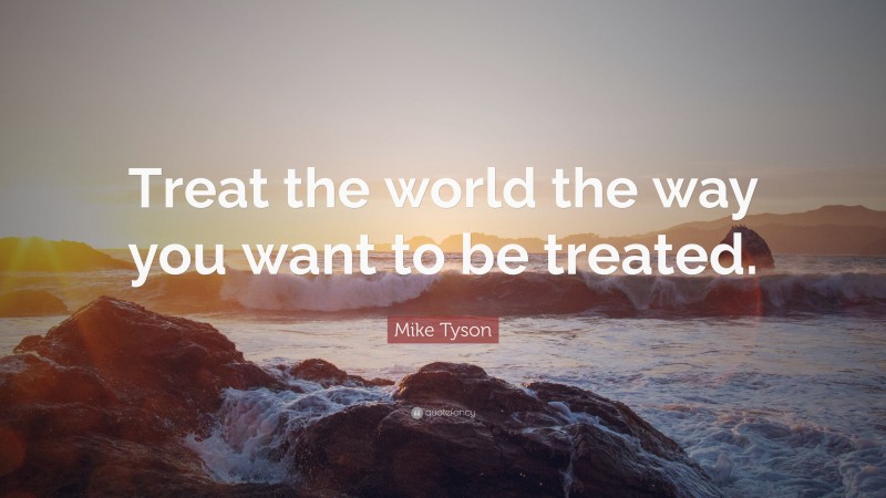 Mike Tyson Quote: “Treat the world the way you want to be treated.”