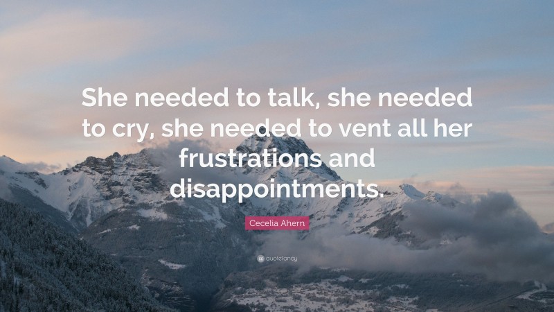 Cecelia Ahern Quote: “She needed to talk, she needed to cry, she needed to vent all her frustrations and disappointments.”