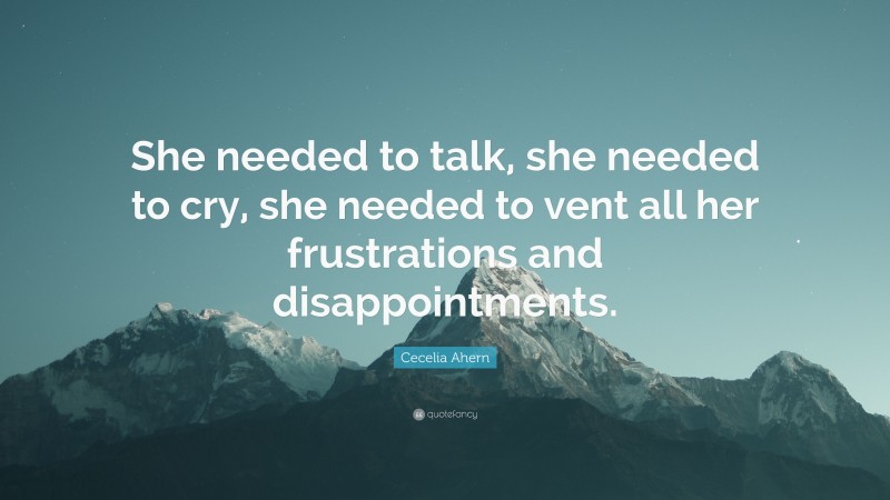 Cecelia Ahern Quote: “She needed to talk, she needed to cry, she needed to vent all her frustrations and disappointments.”