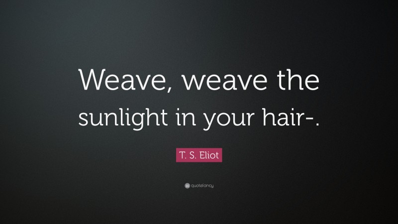 T. S. Eliot Quote: “Weave, weave the sunlight in your hair-.”