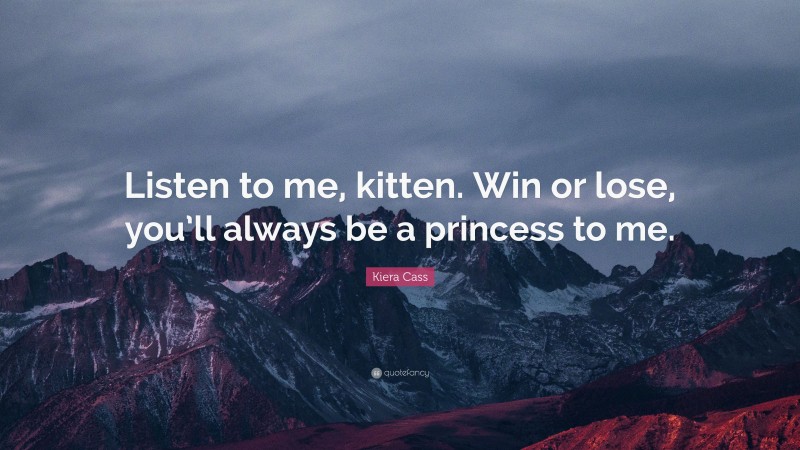 Kiera Cass Quote: “Listen to me, kitten. Win or lose, you’ll always be a princess to me.”