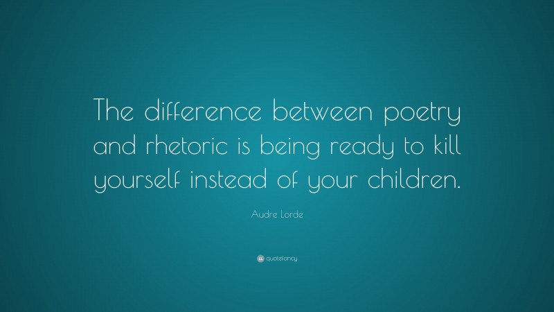 Audre Lorde Quote: “The difference between poetry and rhetoric is being ready to kill yourself instead of your children.”