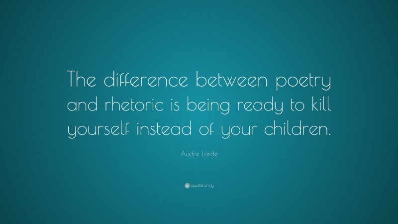 Audre Lorde Quote: “The difference between poetry and rhetoric is being ready to kill yourself instead of your children.”
