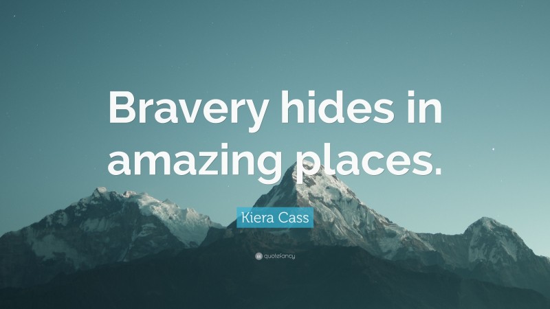 Kiera Cass Quote: “Bravery hides in amazing places.”