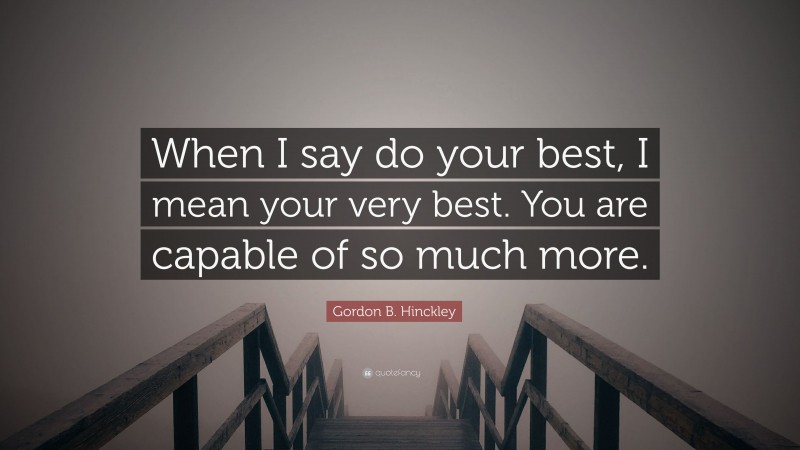 Gordon B. Hinckley Quote: “When I say do your best, I mean your very best. You are capable of so much more.”