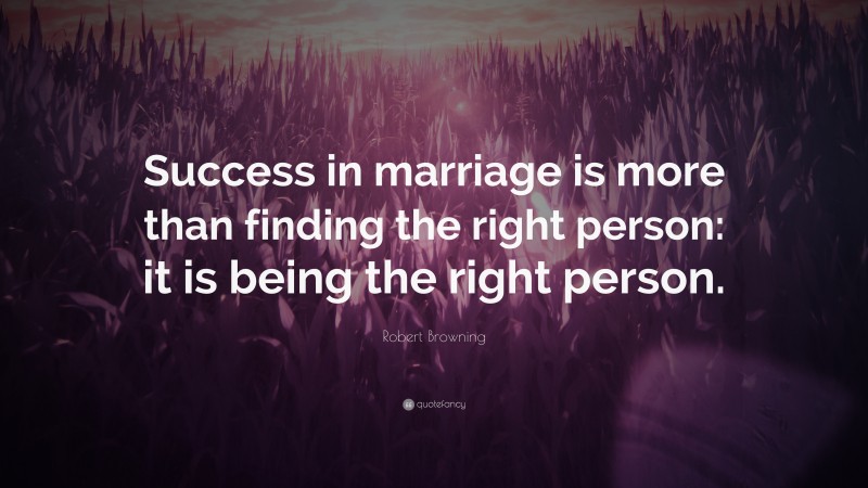 Robert Browning Quote: “Success in marriage is more than finding the right person: it is being the right person.”