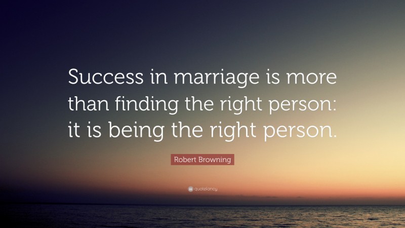 Robert Browning Quote: “Success in marriage is more than finding the right person: it is being the right person.”