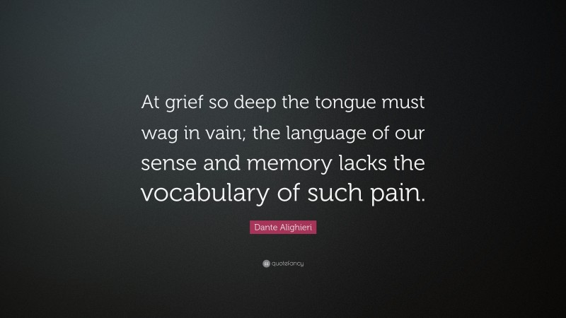 Dante Alighieri Quote: “At grief so deep the tongue must wag in vain; the language of our sense and memory lacks the vocabulary of such pain.”