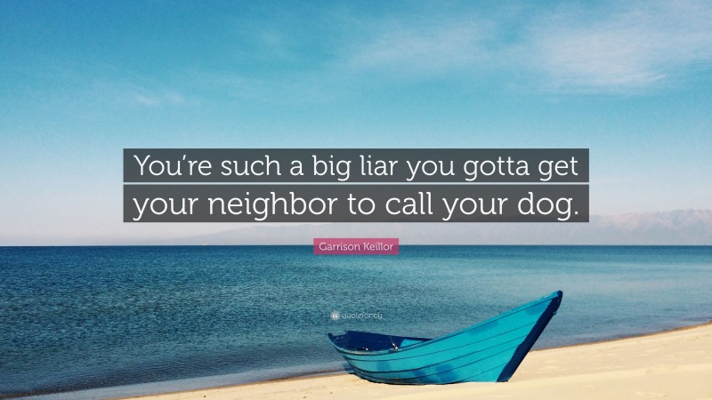 Garrison Keillor Quote: “You’re such a big liar you gotta get your neighbor to call your dog.”
