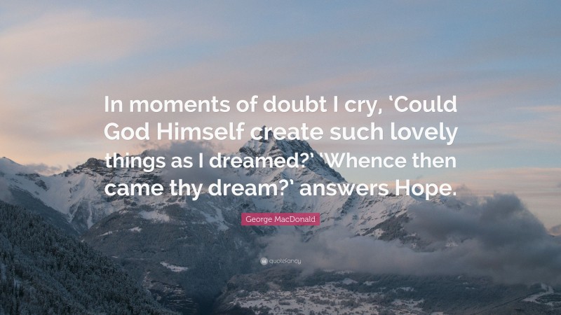 George MacDonald Quote: “In moments of doubt I cry, ‘Could God Himself create such lovely things as I dreamed?’ ‘Whence then came thy dream?’ answers Hope.”