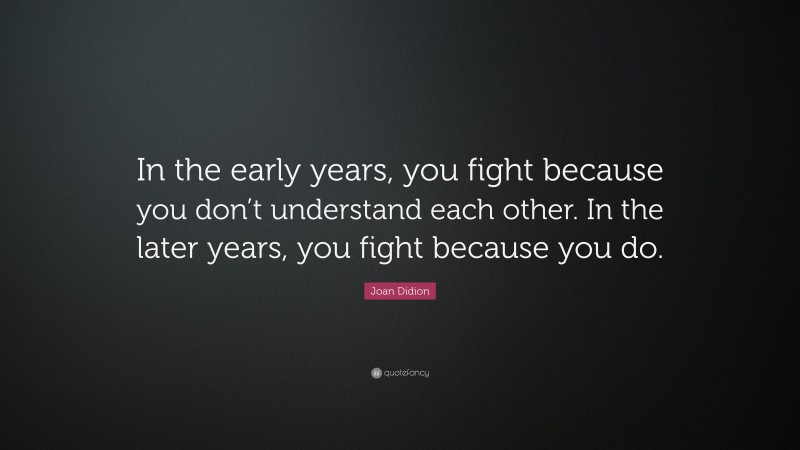Joan Didion Quote: “In the early years, you fight because you don’t understand each other. In the later years, you fight because you do.”