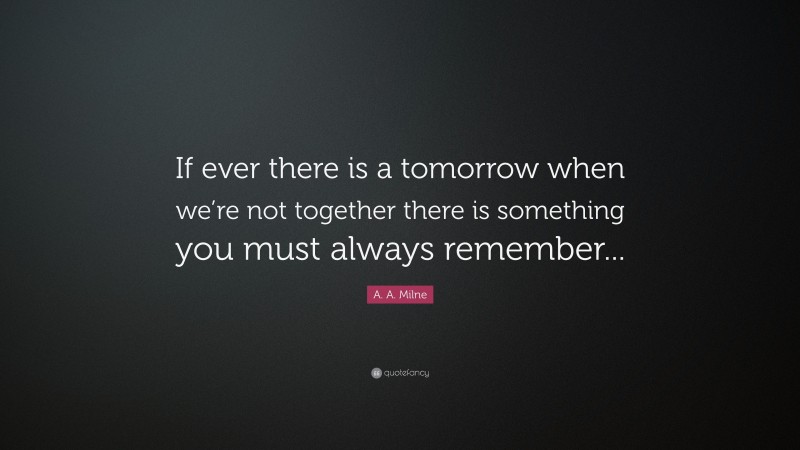 A. A. Milne Quote: “If ever there is a tomorrow when we’re not together there is something you must always remember...”