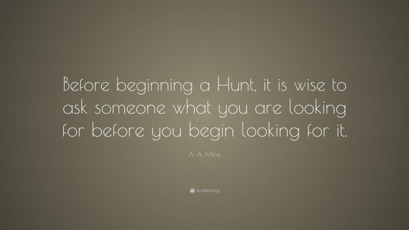 A. A. Milne Quote: “Before beginning a Hunt, it is wise to ask someone what you are looking for before you begin looking for it.”