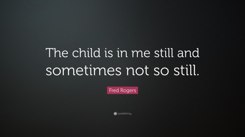Fred Rogers Quote: “The child is in me still and sometimes not so still.”
