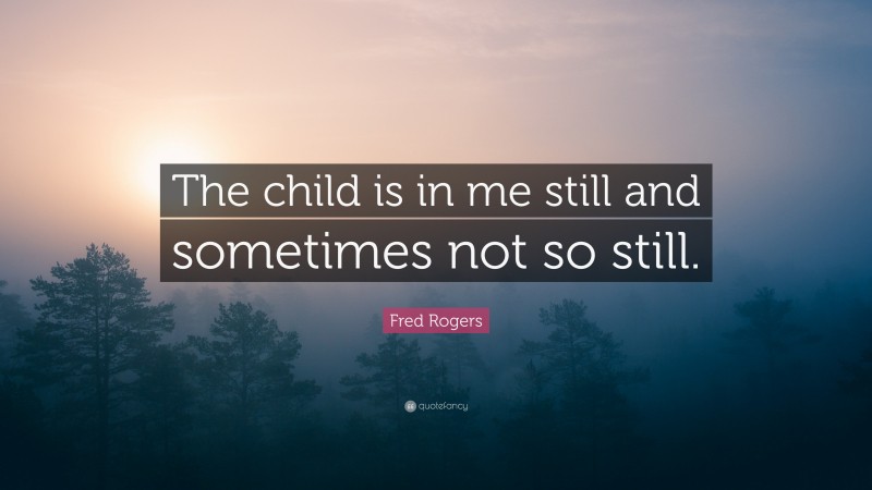 Fred Rogers Quote: “The child is in me still and sometimes not so still.”