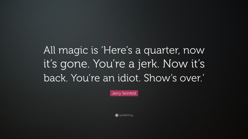 Jerry Seinfeld Quote: “All magic is ‘Here’s a quarter, now it’s gone. You’re a jerk. Now it’s back. You’re an idiot. Show’s over.’”