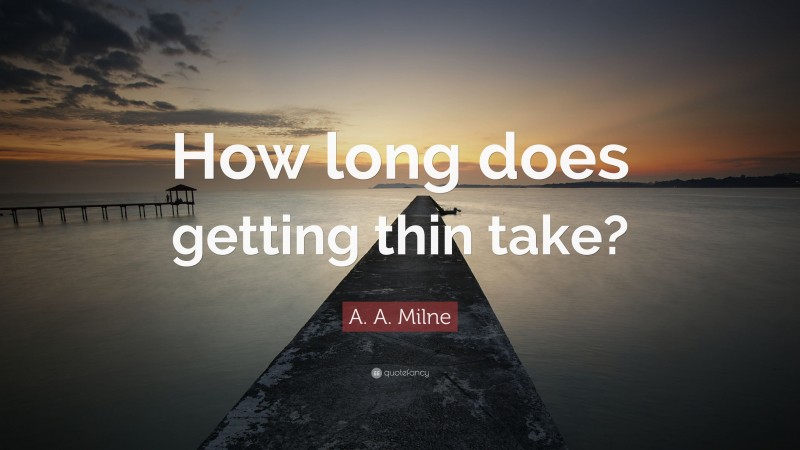 A. A. Milne Quote: “How long does getting thin take?”