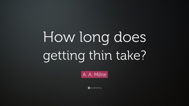 A. A. Milne Quote: “How long does getting thin take?”