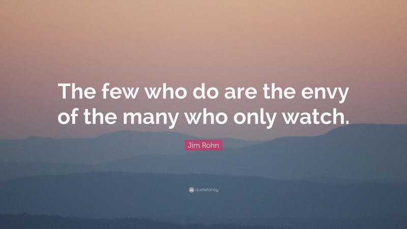 Jim Rohn Quote: “The few who do are the envy of the many who only watch.”