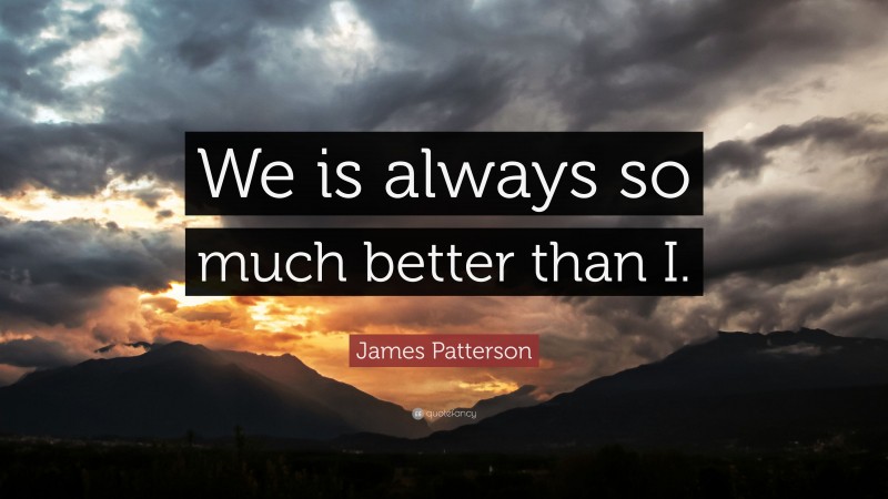 James Patterson Quote: “We is always so much better than I.”