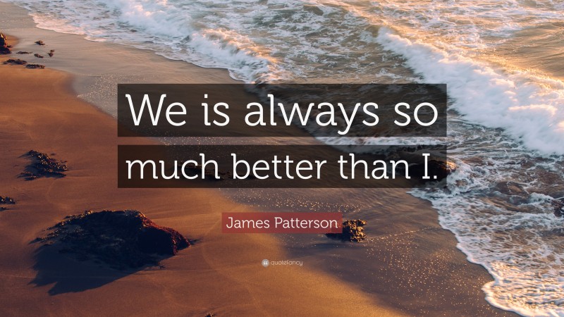 James Patterson Quote: “We is always so much better than I.”