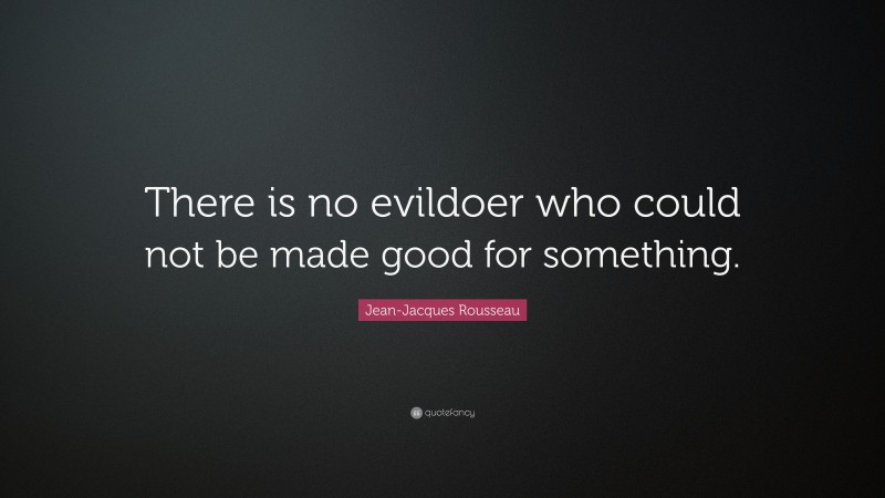 Jean-Jacques Rousseau Quote: “There is no evildoer who could not be made good for something.”