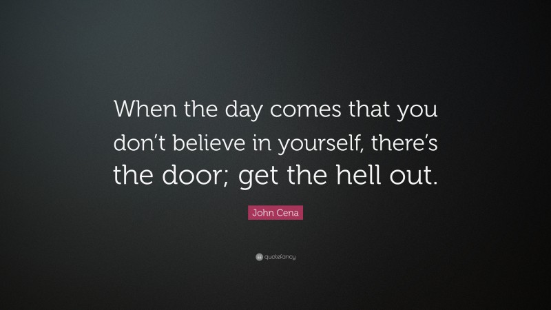 John Cena Quote: “When the day comes that you don’t believe in yourself, there’s the door; get the hell out.”