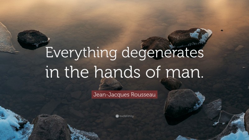 Jean-Jacques Rousseau Quote: “Everything degenerates in the hands of man.”