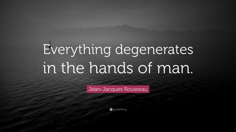 Jean-Jacques Rousseau Quote: “Everything degenerates in the hands of man.”
