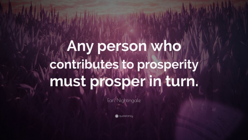 Earl Nightingale Quote: “Any person who contributes to prosperity must prosper in turn.”