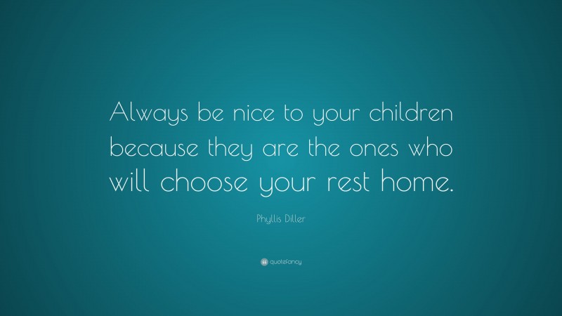 Phyllis Diller Quote: “Always be nice to your children because they are the ones who will choose your rest home.”